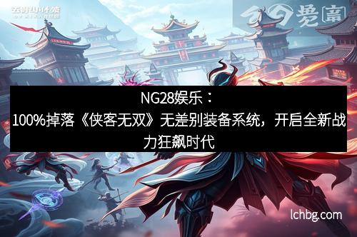NG28娱乐：100%掉落《侠客无双》无差别装备系统，开启全新战力狂飙时代
