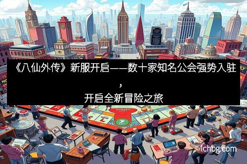 《八仙外传》新服开启——数十家知名公会强势入驻，开启全新冒险之旅